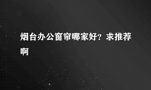 烟台办公窗帘哪家好？求推荐啊