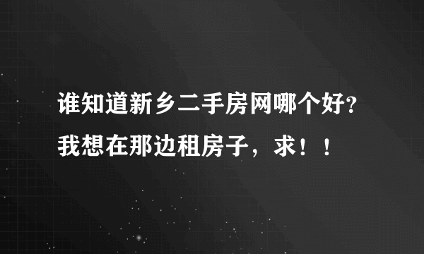 谁知道新乡二手房网哪个好？我想在那边租房子，求！！