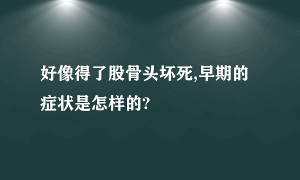 好像得了股骨头坏死,早期的症状是怎样的?