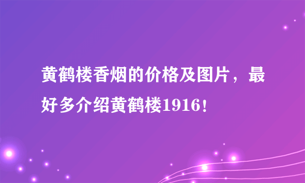 黄鹤楼香烟的价格及图片，最好多介绍黄鹤楼1916！