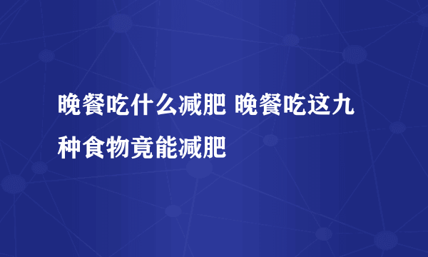 晚餐吃什么减肥 晚餐吃这九种食物竟能减肥