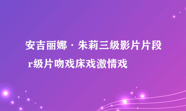 安吉丽娜·朱莉三级影片片段 r级片吻戏床戏激情戏