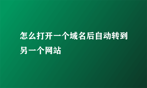 怎么打开一个域名后自动转到另一个网站