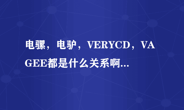 电骡，电驴，VERYCD，VAGEE都是什么关系啊，有什么区别？