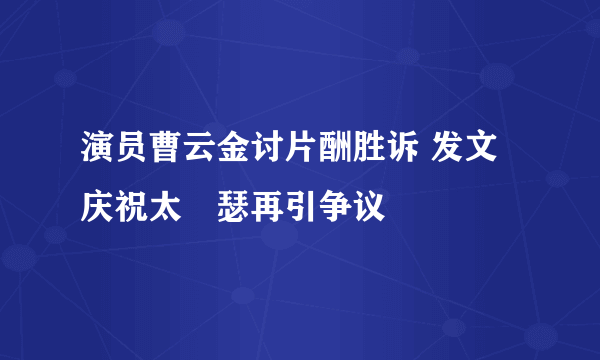 演员曹云金讨片酬胜诉 发文庆祝太嘚瑟再引争议