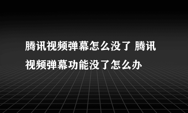 腾讯视频弹幕怎么没了 腾讯视频弹幕功能没了怎么办