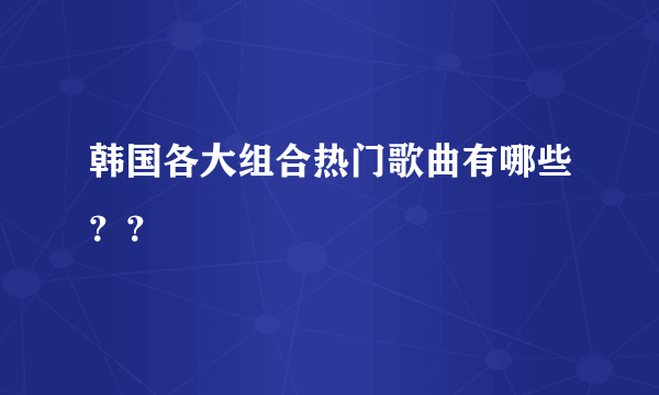 韩国各大组合热门歌曲有哪些？？