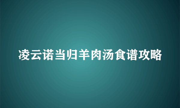 凌云诺当归羊肉汤食谱攻略