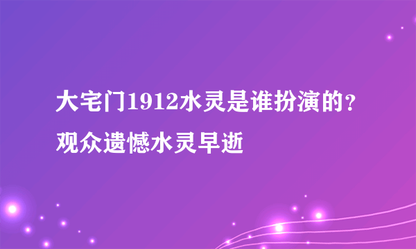 大宅门1912水灵是谁扮演的？观众遗憾水灵早逝