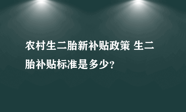 农村生二胎新补贴政策 生二胎补贴标准是多少？