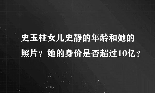 史玉柱女儿史静的年龄和她的照片？她的身价是否超过10亿？