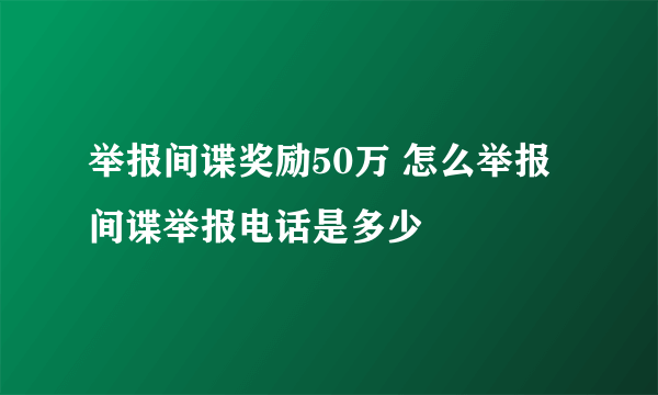 举报间谍奖励50万 怎么举报间谍举报电话是多少