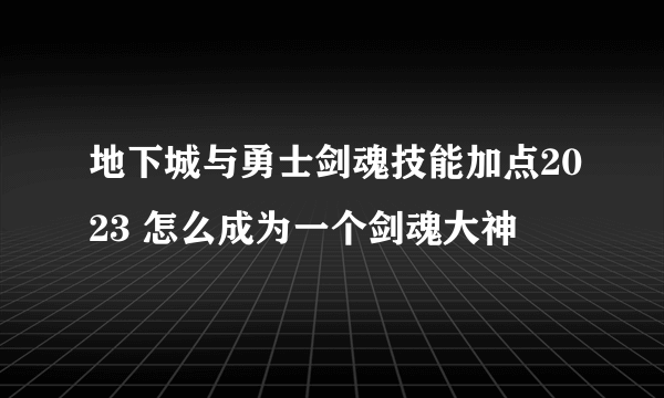 地下城与勇士剑魂技能加点2023 怎么成为一个剑魂大神