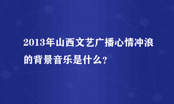 2013年山西文艺广播心情冲浪的背景音乐是什么？