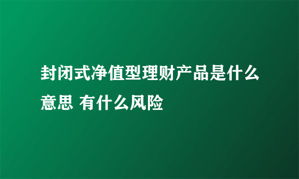 封闭式净值型理财产品是什么意思 有什么风险