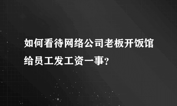 如何看待网络公司老板开饭馆给员工发工资一事？