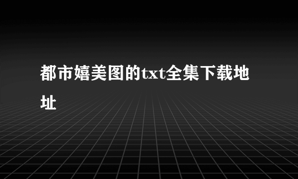 都市嬉美图的txt全集下载地址