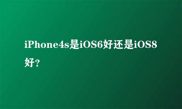 iPhone4s是iOS6好还是iOS8好？