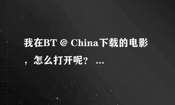 我在BT @ China下载的电影，怎么打开呢？ 需要什么软件，盼答案。谢谢！