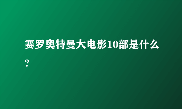 赛罗奥特曼大电影10部是什么？