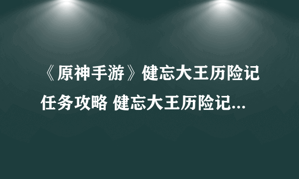 《原神手游》健忘大王历险记任务攻略 健忘大王历险记任务怎么做