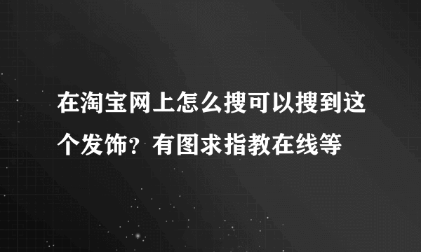 在淘宝网上怎么搜可以搜到这个发饰？有图求指教在线等