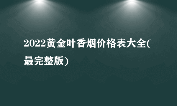 2022黄金叶香烟价格表大全(最完整版)