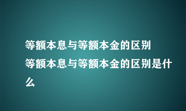 等额本息与等额本金的区别 等额本息与等额本金的区别是什么