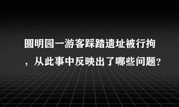 圆明园一游客踩踏遗址被行拘，从此事中反映出了哪些问题？