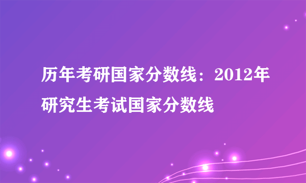 历年考研国家分数线：2012年研究生考试国家分数线