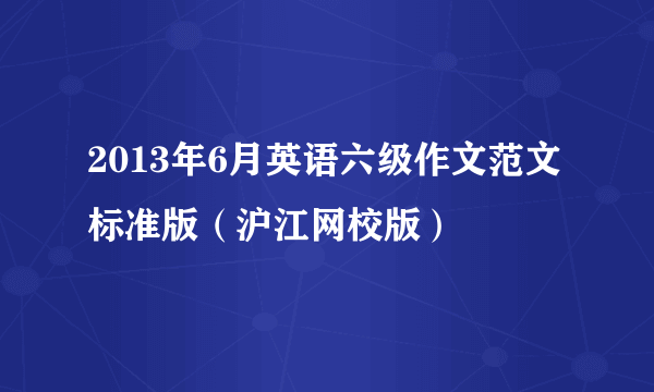 2013年6月英语六级作文范文标准版（沪江网校版）