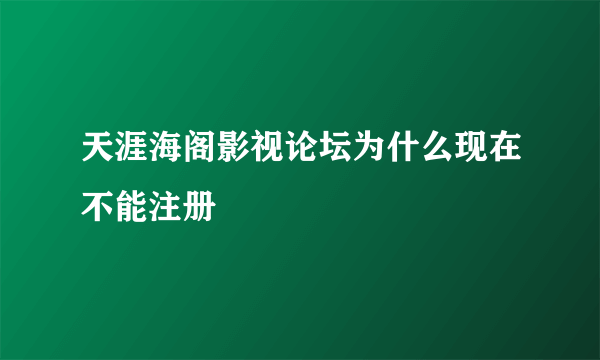 天涯海阁影视论坛为什么现在不能注册