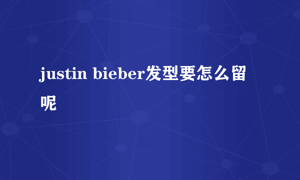 justin bieber发型要怎么留呢