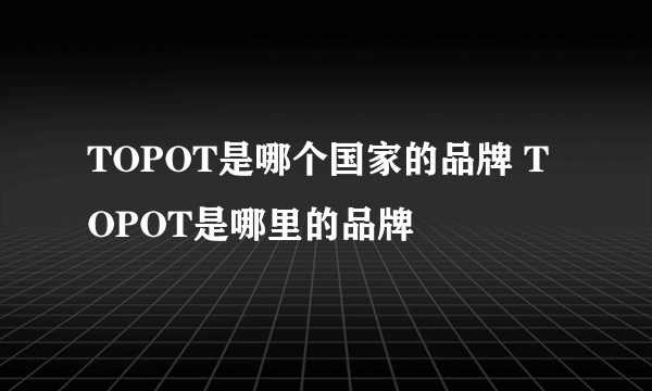 TOPOT是哪个国家的品牌 TOPOT是哪里的品牌