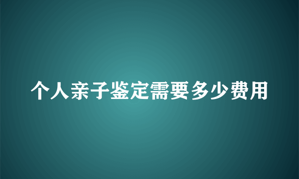 个人亲子鉴定需要多少费用