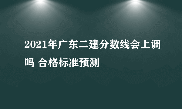 2021年广东二建分数线会上调吗 合格标准预测