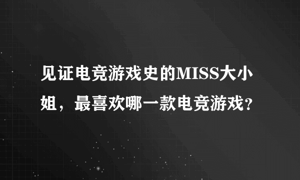 见证电竞游戏史的MISS大小姐，最喜欢哪一款电竞游戏？