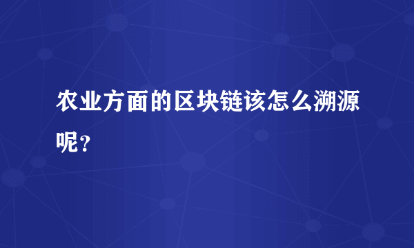 农业方面的区块链该怎么溯源呢？