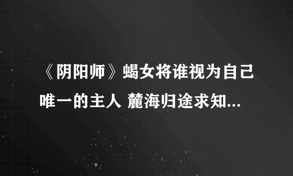 《阴阳师》蝎女将谁视为自己唯一的主人 麓海归途求知恶灵海国答题