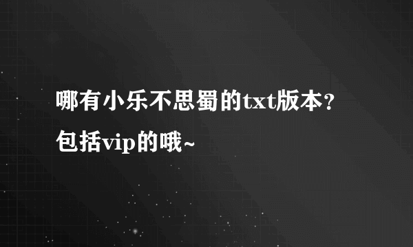 哪有小乐不思蜀的txt版本？包括vip的哦~