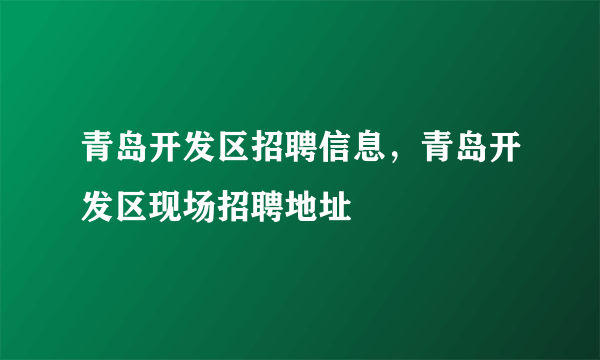 青岛开发区招聘信息，青岛开发区现场招聘地址