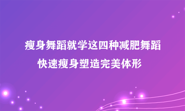 瘦身舞蹈就学这四种减肥舞蹈    快速瘦身塑造完美体形