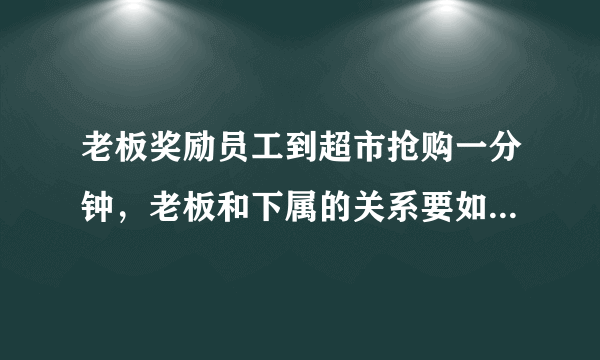 老板奖励员工到超市抢购一分钟，老板和下属的关系要如何处理？