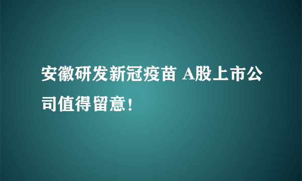 安徽研发新冠疫苗 A股上市公司值得留意！