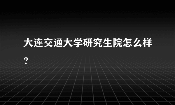 大连交通大学研究生院怎么样？