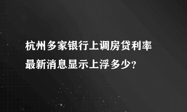 杭州多家银行上调房贷利率 最新消息显示上浮多少？