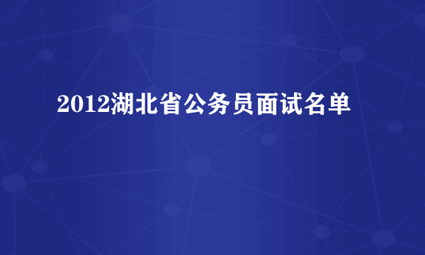 2012湖北省公务员面试名单