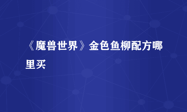 《魔兽世界》金色鱼柳配方哪里买