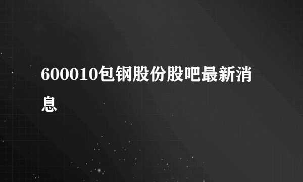 600010包钢股份股吧最新消息