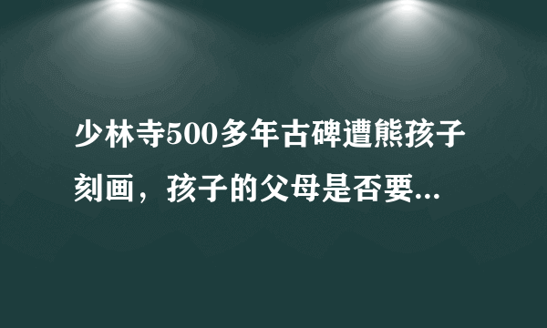 少林寺500多年古碑遭熊孩子刻画，孩子的父母是否要承担责任？